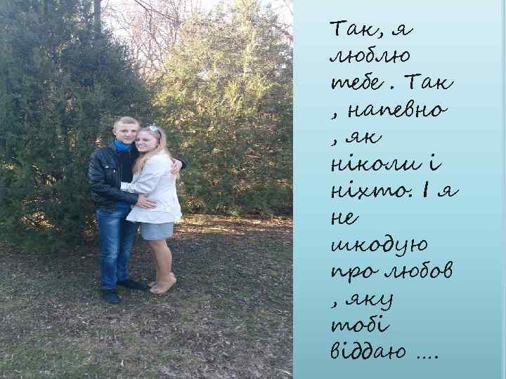 Так, я люблю тебе. Так , напевно , як ніколи і ніхто. І я