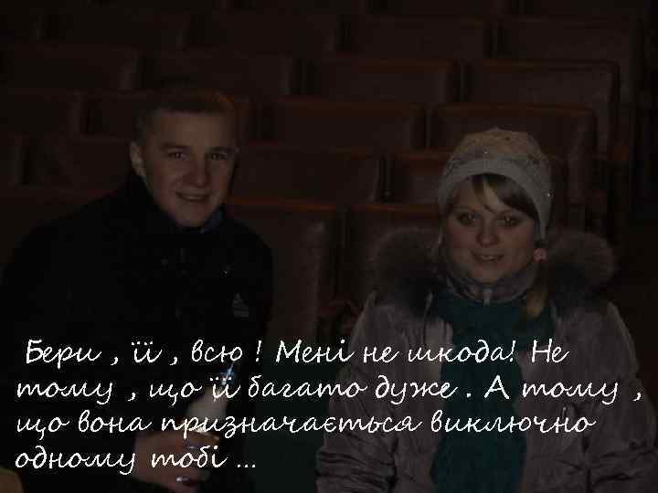 Бери , її , всю ! Мені не шкода! Не тому , що її