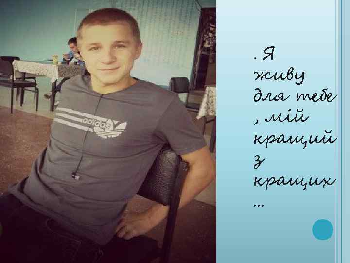 . Я живу для тебе , мій кращий з кращих. . . 