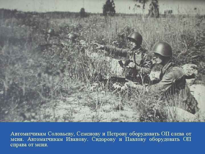 Автоматчикам Соловьеву, Семенову и Петрову оборудовать ОП слева от меня. Автоматчикам Иванову. Сидорову и