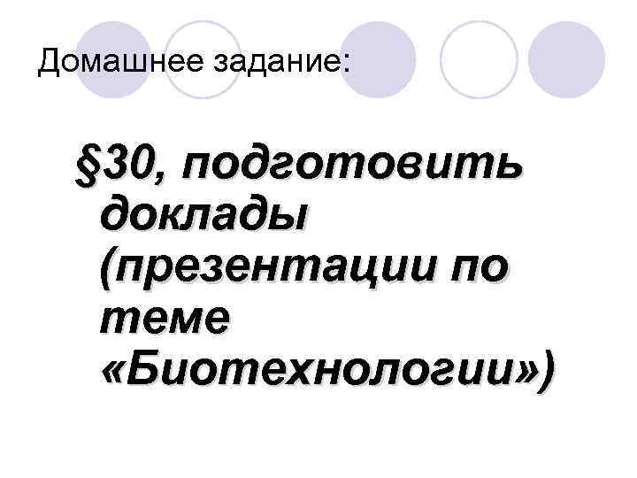 Домашнее задание: § 30, подготовить доклады (презентации по теме «Биотехнологии» ) 