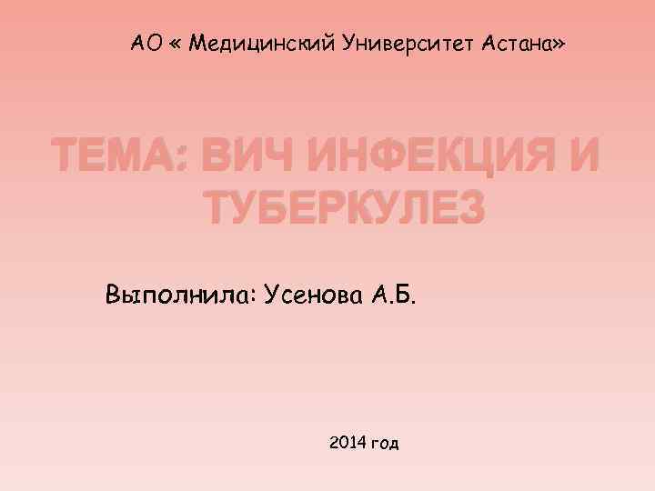 АО « Медицинский Университет Астана» ТЕМА: ВИЧ ИНФЕКЦИЯ И ТУБЕРКУЛЕЗ Выполнила: Усенова А. Б.