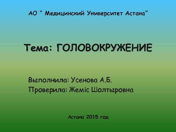 АО “ Медицинский Университет Астана” Тема: ГОЛОВОКРУЖЕНИЕ Выполнила: Усенова А. Б. Проверила: Жеміс Шолтыровна