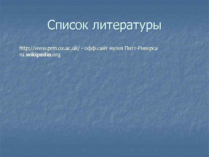 Список литературы http: //www. prm. ox. ac. uk/ - офф. сайт музея Питт-Риверса ru.