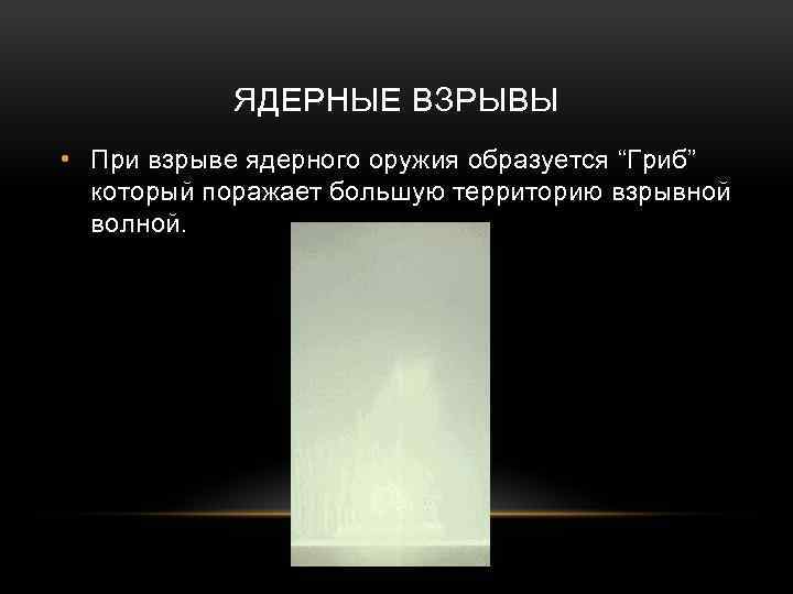 ЯДЕРНЫЕ ВЗРЫВЫ • При взрыве ядерного оружия образуется “Гриб” который поражает большую территорию взрывной