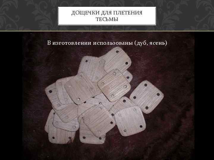 ДОЩЕЧКИ ДЛЯ ПЛЕТЕНИЯ ТЕСЬМЫ В изготовлении использованы (дуб, ясень) 