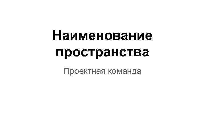 Наименование пространства Проектная команда 