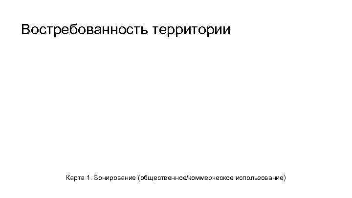 Востребованность территории Карта 1. Зонирование (общественное/коммерческое использование) 