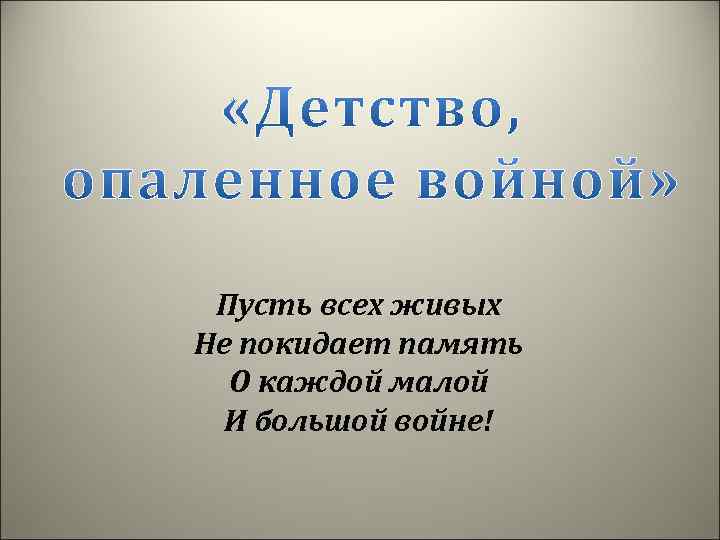 Пусть всех живых Не покидает память О каждой малой И большой войне! 