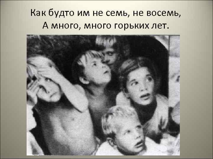 Как будто им не семь, не восемь, А много, много горьких лет. 