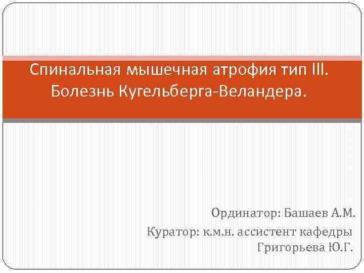 Спинальная мышечная атрофия тип lll. Болезнь Кугельберга-Веландера. Ординатор: Башаев А. М. Куратор: к. м.