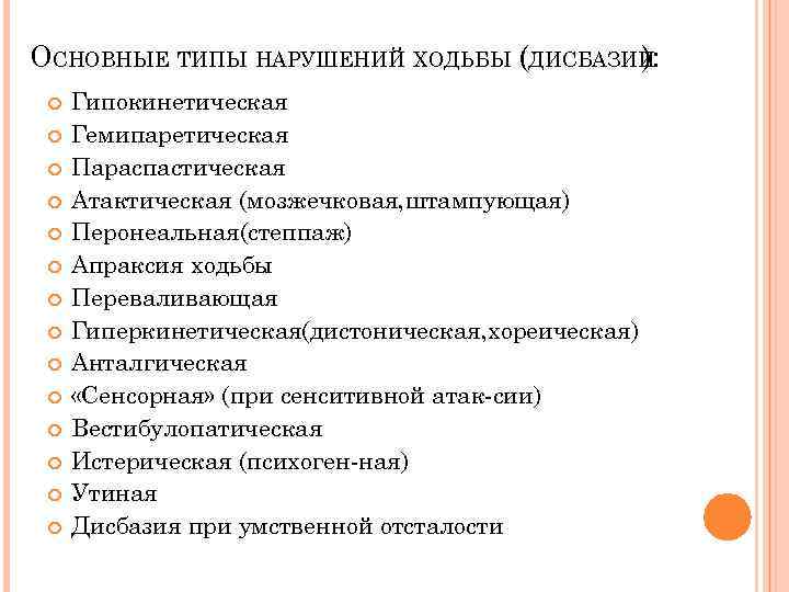 ОСНОВНЫЕ ТИПЫ НАРУШЕНИЙ ХОДЬБЫ (ДИСБАЗИИ ): Гипокинетическая Гемипаретическая Параспастическая Атактическая (мозжечковая, штампующая) Перонеальная(степпаж) Апраксия
