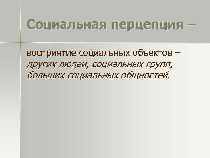 Социальная перцепция – восприятие социальных объектов – других людей, социальных групп, больших социальных общностей.