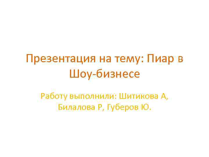 Презентация на тему: Пиар в Шоу-бизнесе Работу выполнили: Шитикова А, Билалова Р, Губеров Ю.