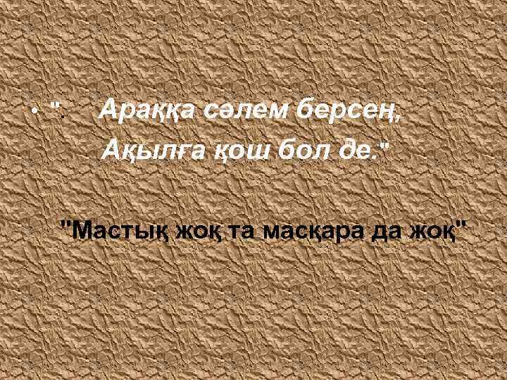 • ". Араққа сәлем берсең, Ақылға қош бол де. " "Мастық жоқ та