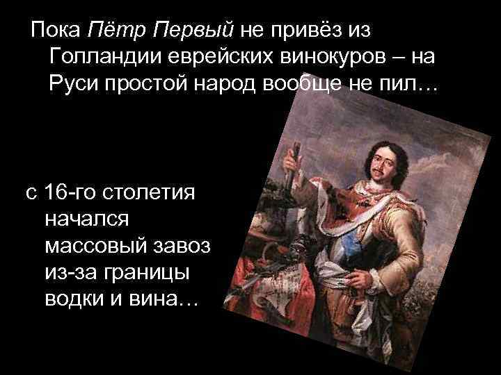Пока Пётр Первый не привёз из Голландии еврейских винокуров – на Руси простой народ
