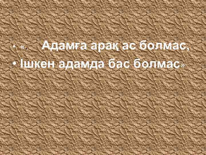  • «. Адамға арақ ас болмас, • Ішкен адамда бас болмас» 