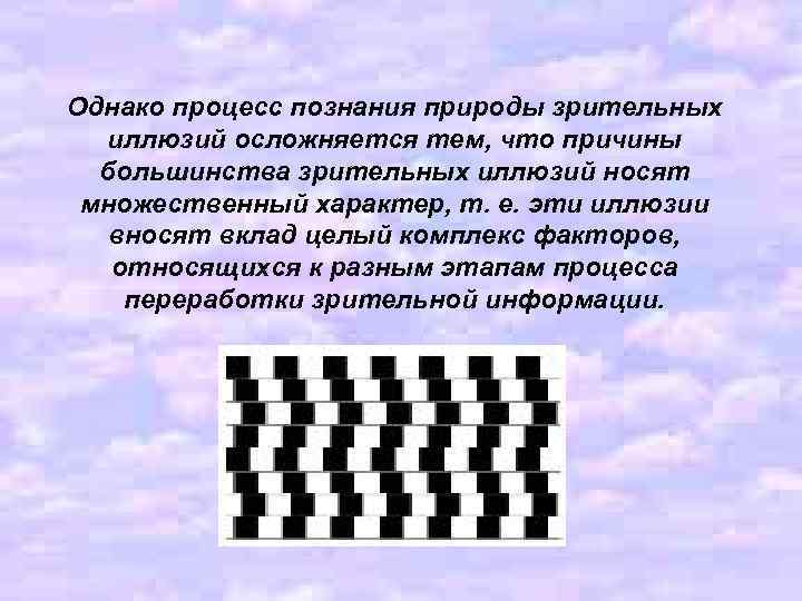 Однако процесс познания природы зрительных иллюзий осложняется тем, что причины большинства зрительных иллюзий носят