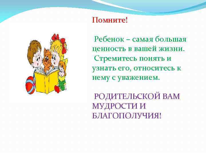 Помните! Ребенок – самая большая ценность в вашей жизни. Стремитесь понять и узнать его,