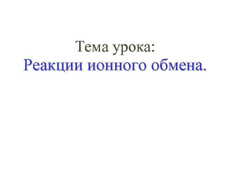 Тема урока: Реакции ионного обмена. 