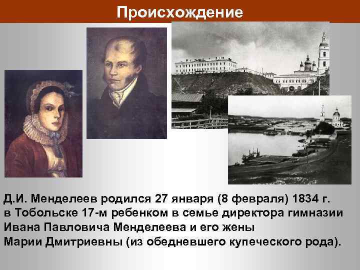 Происхождение Д. И. Менделеев родился 27 января (8 февраля) 1834 г. в Тобольске 17