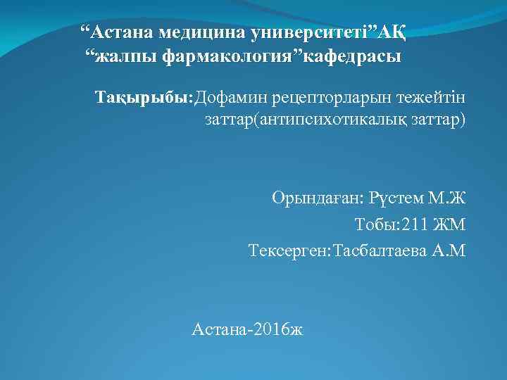 “Астана медицина университеті”АҚ “жалпы фармакология”кафедрасы Тақырыбы: Дофамин рецепторларын тежейтін заттар(антипсихотикалық заттар) Орындаған: Рүстем М.