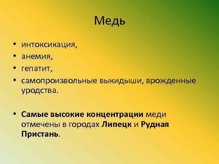Медь • • интоксикация, анемия, гепатит, самопроизвольные выкидыши, врожденные уродства. • Самые высокие концентрации