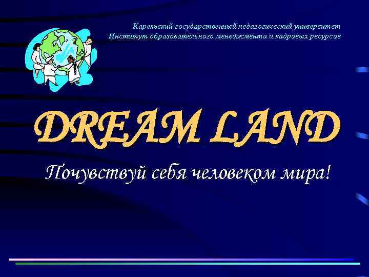 Карельский государственный педагогический университет Институт образовательного менеджмента и кадровых ресурсов DREAM LAND Почувствуй себя