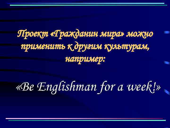 Проект «Гражданин мира» можно применить к другим культурам, например: «Be Englishman for a week!»