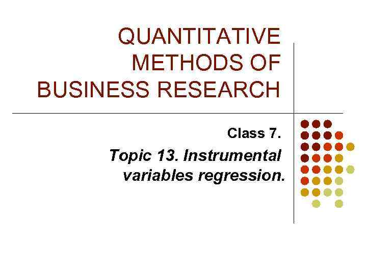 QUANTITATIVE METHODS OF BUSINESS RESEARCH Class 7. Topic 13. Instrumental variables regression. 