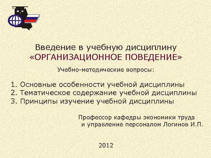 Введение в учебную дисциплину «ОРГАНИЗАЦИОННОЕ ПОВЕДЕНИЕ» Учебно-методические вопросы: 1. Основные особенности учебной дисциплины 2.