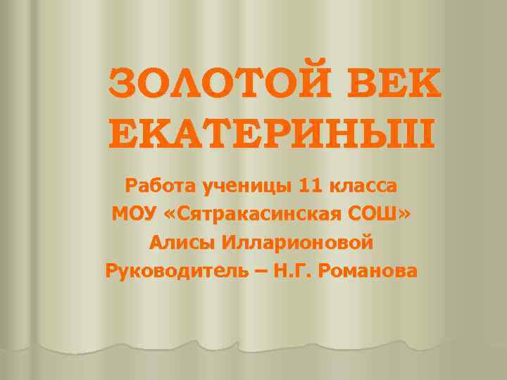ЗОЛОТОЙ ВЕК ЕКАТЕРИНЫII Работа ученицы 11 класса МОУ «Сятракасинская СОШ» Алисы Илларионовой Руководитель –