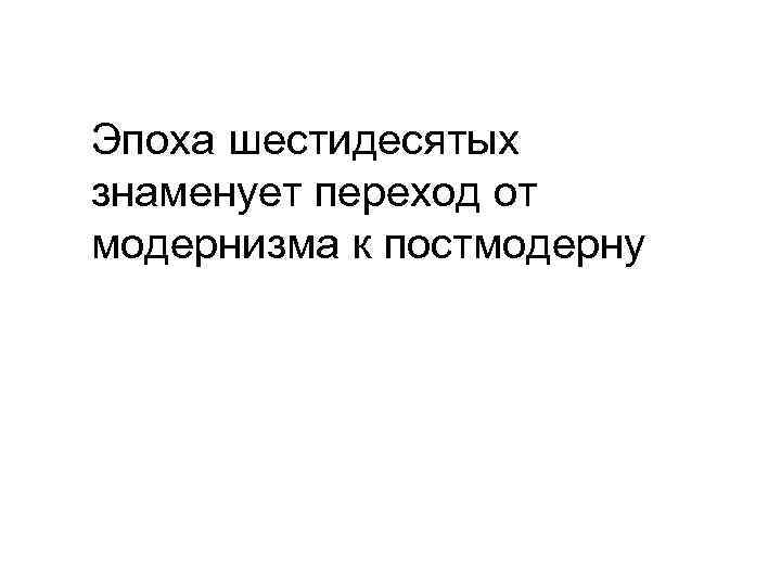 Эпоха шестидесятых знаменует переход от модернизма к постмодерну 