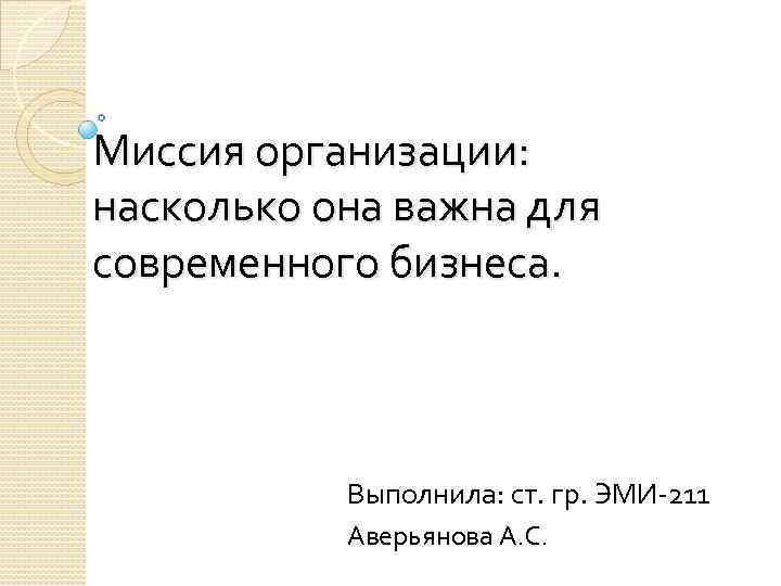 Миссия организации: насколько она важна для современного бизнеса. Выполнила: ст. гр. ЭМИ 211 Аверьянова