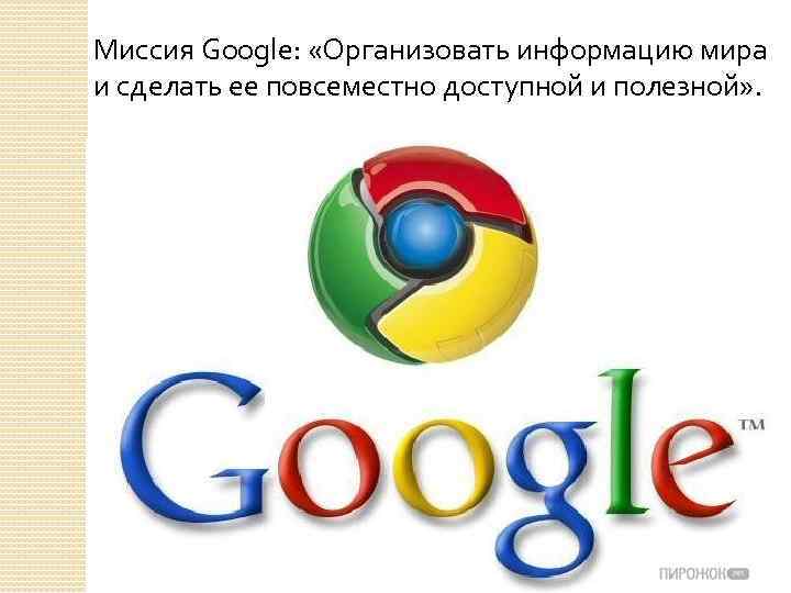 Миссия Google: «Организовать информацию мира и сделать ее повсеместно доступной и полезной» . 