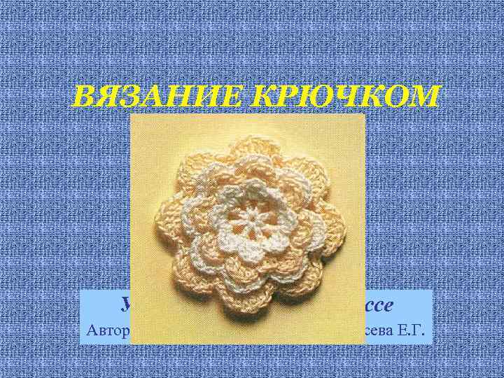 ВЯЗАНИЕ КРЮЧКОМ Урок технологии в 4 классе Автор: учитель начальных классов, Гусева Е. Г.