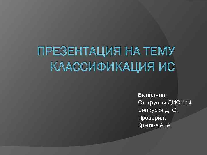 ПРЕЗЕНТАЦИЯ НА ТЕМУ КЛАССИФИКАЦИЯ ИС Выполнил: Ст. группы ДИС-114 Белоусов Д. С. Проверил: Крылов