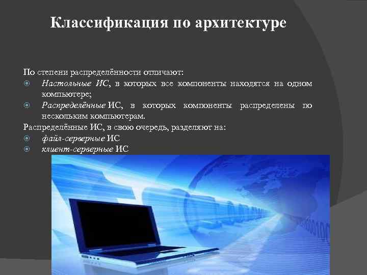 Классификация по архитектуре По степени распределённости отличают: Настольные ИС, в которых все компоненты находятся