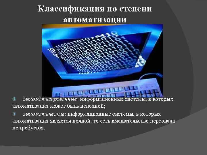 Классификация по степени автоматизации автоматизированные: информационные системы, в которых автоматизация может быть неполной; автоматические: