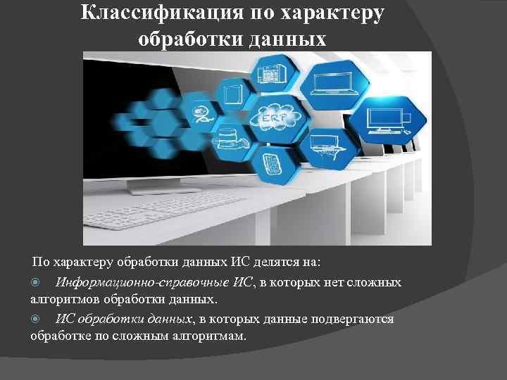 Классификация по характеру обработки данных По характеру обработки данных ИС делятся на: Информационно-справочные ИС,