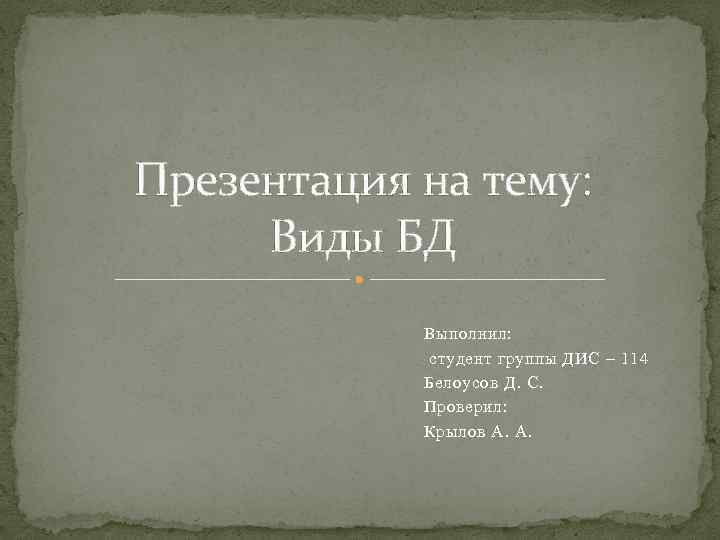 Презентация на тему: Виды БД Выполнил: студент группы ДИС – 114 Белоусов Д. С.