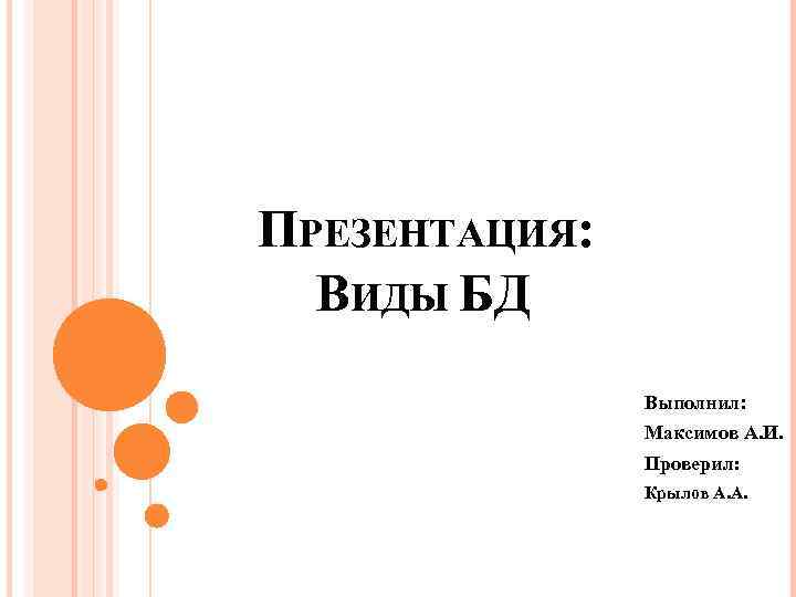 ПРЕЗЕНТАЦИЯ: ВИДЫ БД Выполнил: Максимов А. И. Проверил: Крылов А. А. 