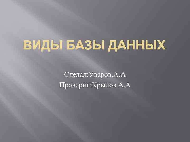 ВИДЫ БАЗЫ ДАННЫХ Сделал: Уваров. А. А Проверил: Крылов А. А 