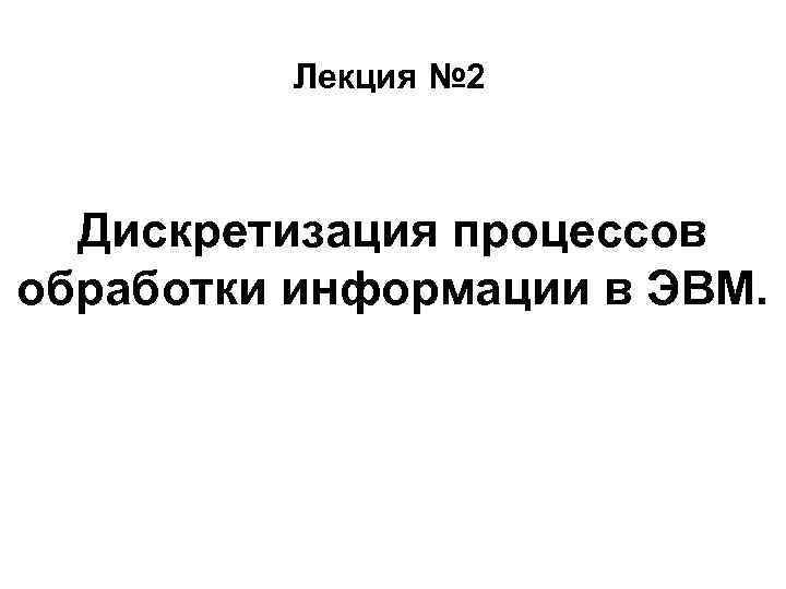Лекция № 2 Дискретизация процессов обработки информации в ЭВМ. 