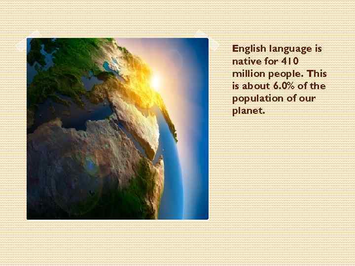 English language is native for 410 million people. This is about 6. 0% of