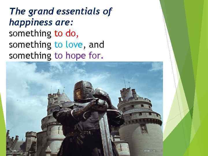 The grand essentials of happiness are: something to do, something to love, and something