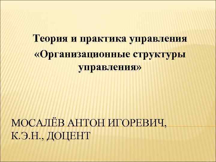 Теория и практика управления «Организационные структуры управления» МОСАЛЁВ АНТОН ИГОРЕВИЧ, К. Э. Н. ,