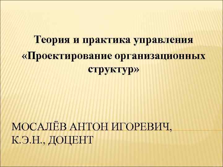 Теория и практика управления «Проектирование организационных структур» МОСАЛЁВ АНТОН ИГОРЕВИЧ, К. Э. Н. ,