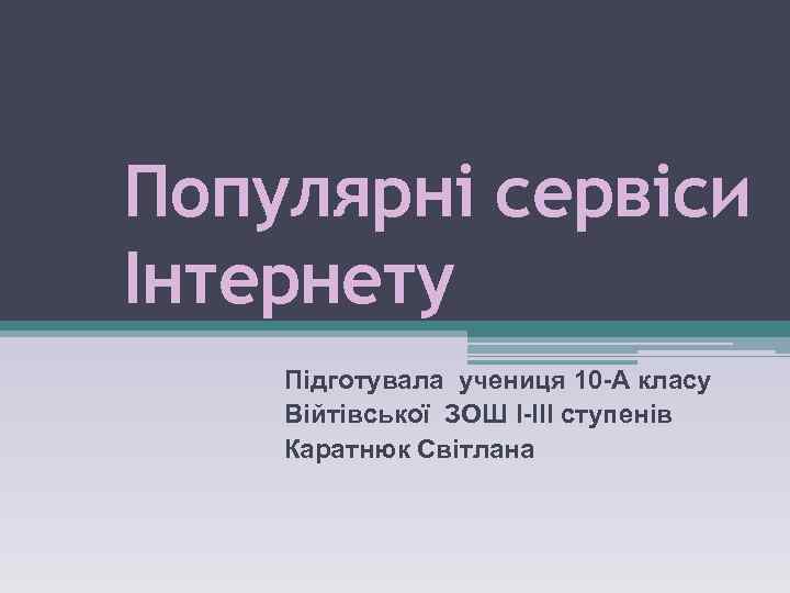 Популярні сервіси Інтернету Підготувала учениця 10 -А класу Війтівської ЗОШ І-ІІІ ступенів Каратнюк Світлана