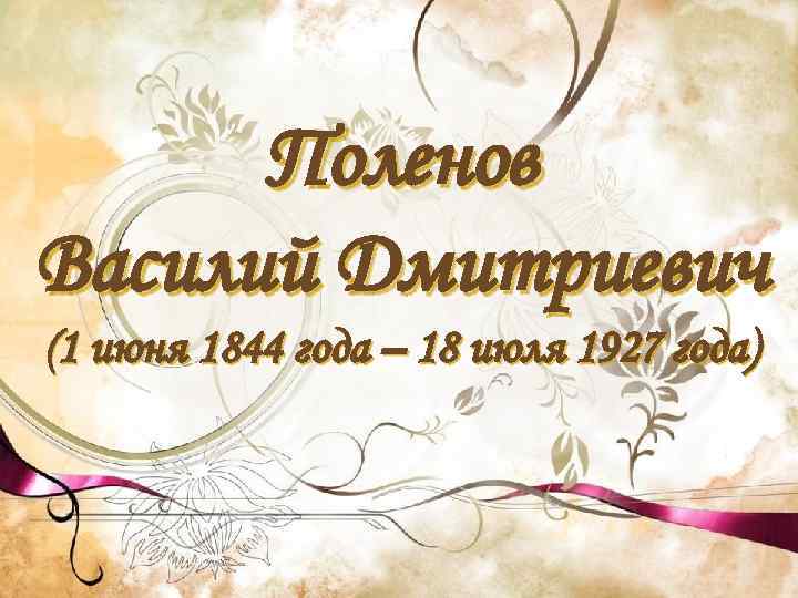 Поленов Василий Дмитриевич (1 июня 1844 года – 18 июля 1927 года) 